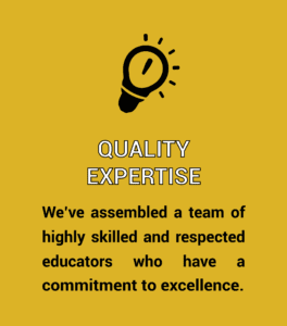 Quality Expertise. We've assembled a team of highly skilled and respected educators who have a commitment to excellence.